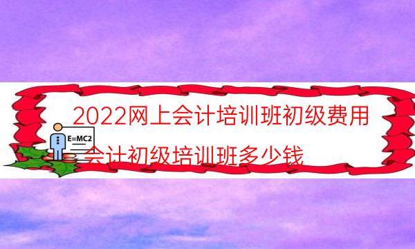 2022网上会计培训班初级费用（会计初级培训班多少钱）