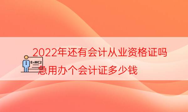 022年还有会计从业资格证吗（急用办个会计证多少钱）"