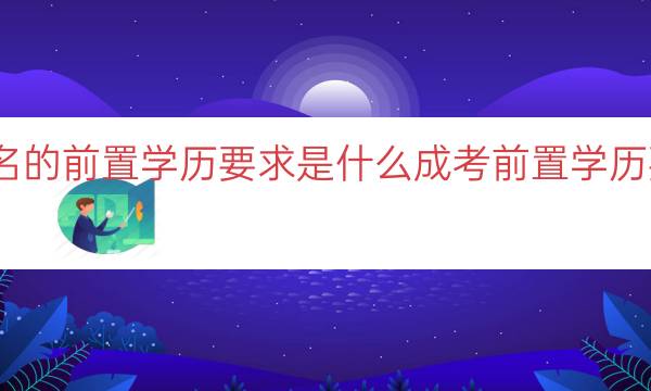 成考报名的前置学历要求是什么（成考前置学历要求解读）