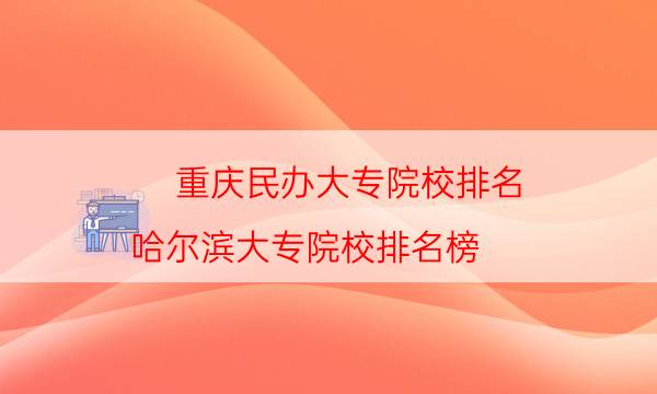 重庆民办大专院校排名（哈尔滨大专院校排名榜）