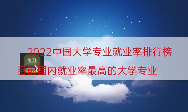 2022中国大学专业就业率排行榜-目前国内就业率最高的大学专业