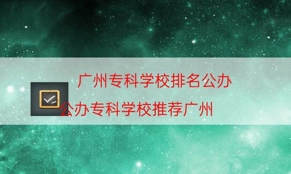 广州专科学校排名公办（公办专科学校推荐广州）