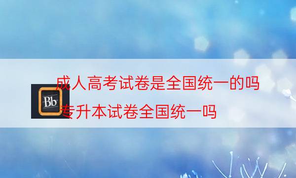 成人高考试卷是全国统一的吗（专升本试卷全国统一吗）