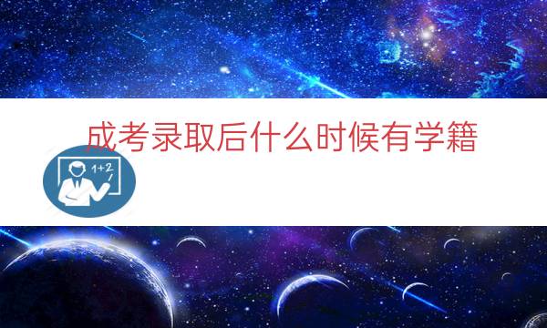 成考录取后什么时候有学籍（成考什么时候入学籍）