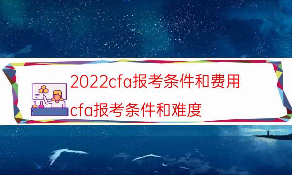 2022cfa报考条件和费用（cfa报考条件和难度）