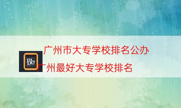 广州市大专学校排名公办（广州最好大专学校排名）