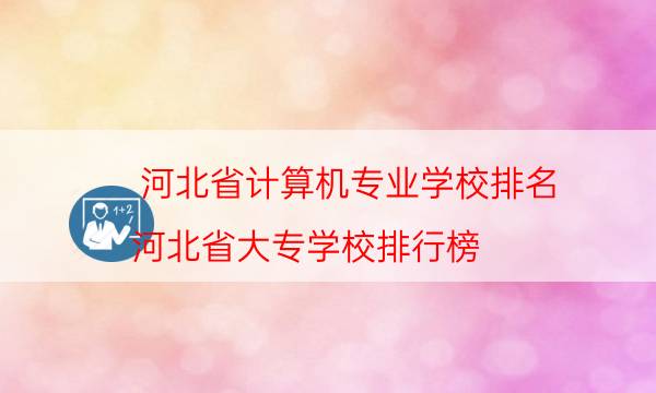 河北省计算机专业学校排名（河北省大专学校排行榜）