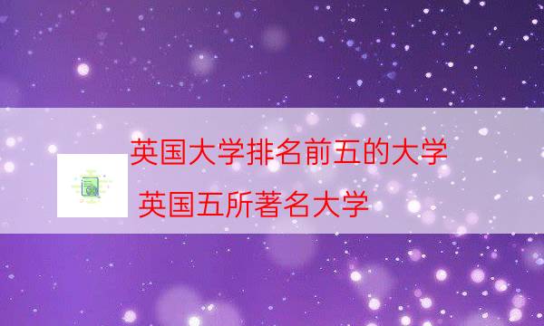 英国大学排名前五的大学，英国五所著名大学(附2023年最新排行榜前十名单)