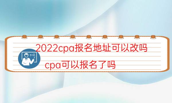 2022cpa报名地址可以改吗（cpa可以报名了吗）