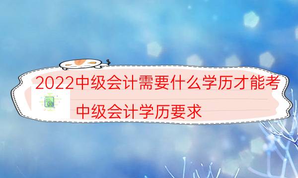 2022中级会计需要什么学历才能考（中级会计学历要求）