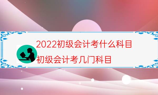 2022初级会计考什么科目（初级会计考几门科目）