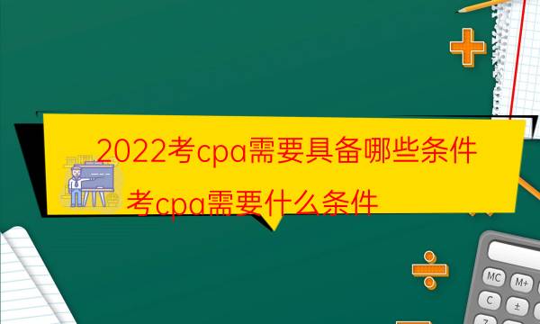 2022考cpa需要具备哪些条件（考cpa需要什么条件）