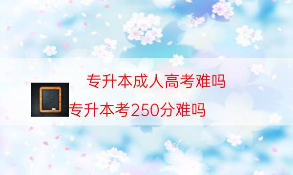 专升本成人高考难吗（专升本考250分难吗）