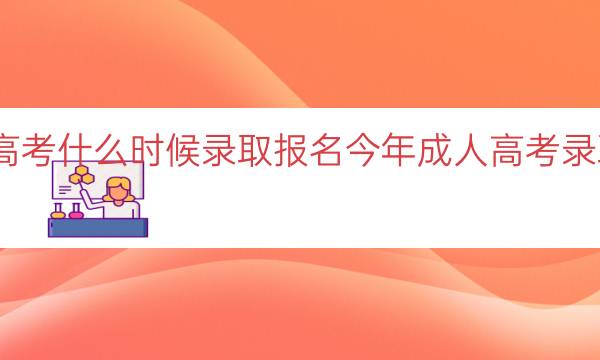 今年成人高考什么时候录取报名（今年成人高考录取时间解析）