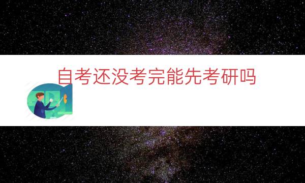 自考还没考完能先考研吗（自考还没毕业证考研怎么报名）