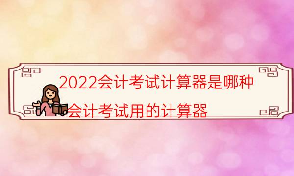 2022会计考试计算器是哪种（会计考试用的计算器）