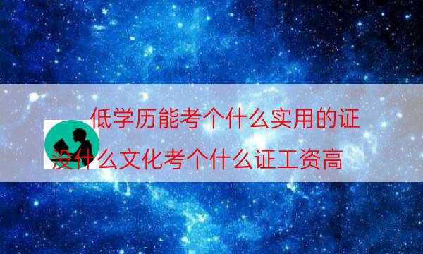 低学历能考个什么实用的证（没什么文化考个什么证工资高）