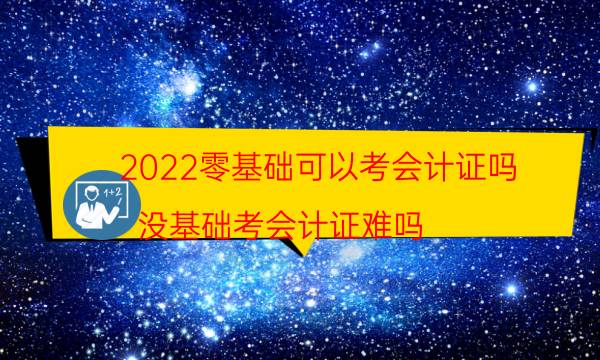 2022零基础可以考会计证吗（没基础考会计证难吗）