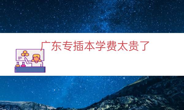 广东专插本学费太贵了（广东专插本学校学费）