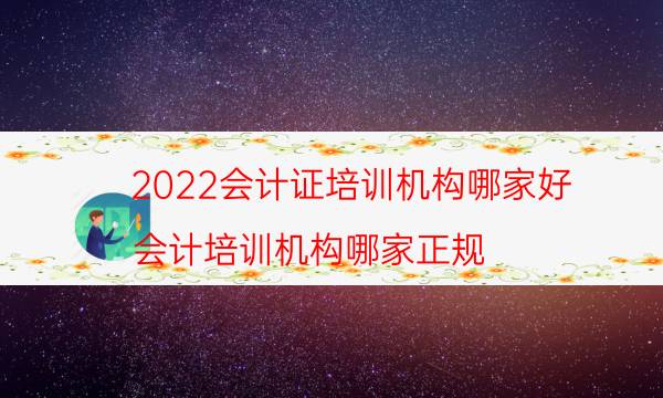 2022会计证培训机构哪家好（会计培训机构哪家正规）