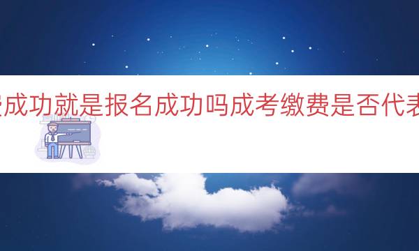 成考缴费成功就是报名成功吗（成考缴费是否代表报名成功）