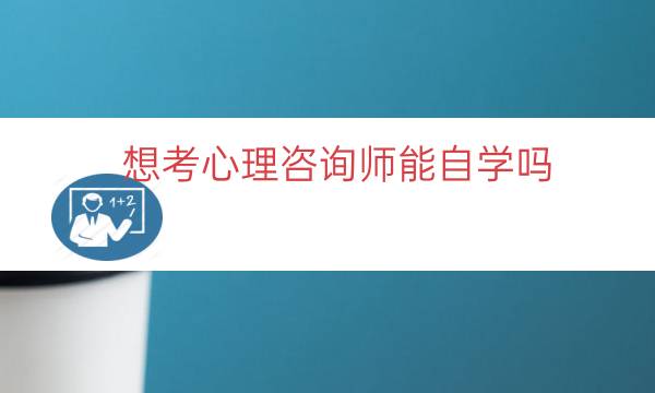 想考心理咨询师能自学吗（心理咨询师怎么自学）
