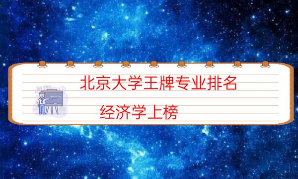 北京大学王牌专业排名 经济学上榜(6个)