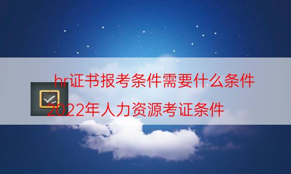 hr证书报考条件需要什么条件（2022年人力资源考证条件）