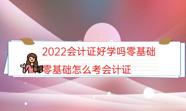 2022会计证好学吗零基础（零基础怎么考会计证）