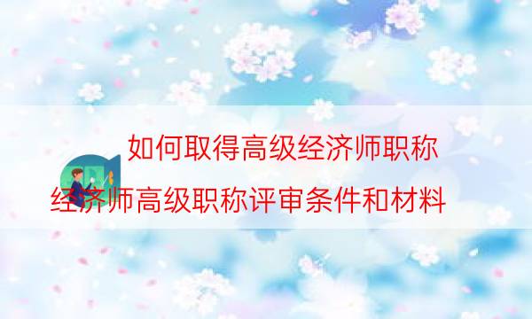 如何取得高级经济师职称（经济师高级职称评审条件和材料）