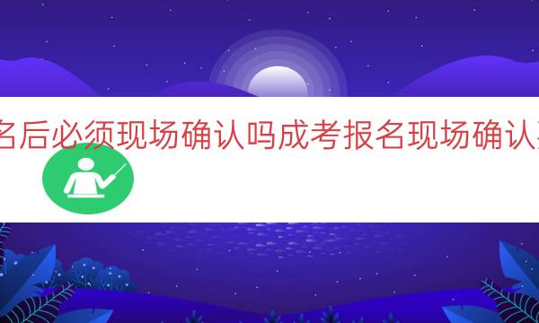 成考报名后必须现场确认吗（成考报名现场确认要求解答）