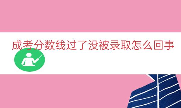 成考分数线过了没被录取怎么回事（成人高考过线了没录取）