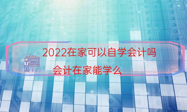 2022在家可以自学会计吗（会计在家能学么）