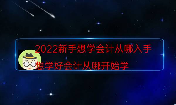 2022新手想学会计从哪入手（想学好会计从哪开始学）