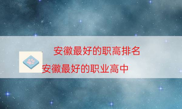 安徽最好的职高排名（安徽最好的职业高中）