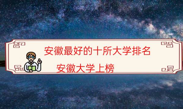 安徽最好的十所大学排名 安徽大学上榜，中国科学技术大学位列第一