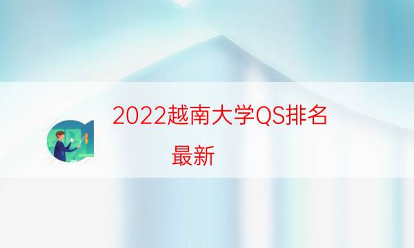 2022越南大学QS排名(最新)-2022QS越南大学排名一览表
