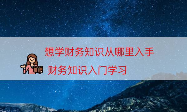 想学财务知识从哪里入手（财务知识入门学习）