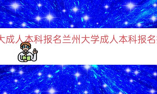 兰大成人本科报名（兰州大学成人本科报名指南）