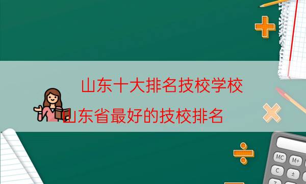 山东十大排名技校学校（山东省最好的技校排名）