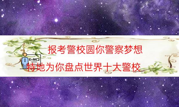 报考警校圆你警察梦想，特地为你盘点世界十大警校（超详细）