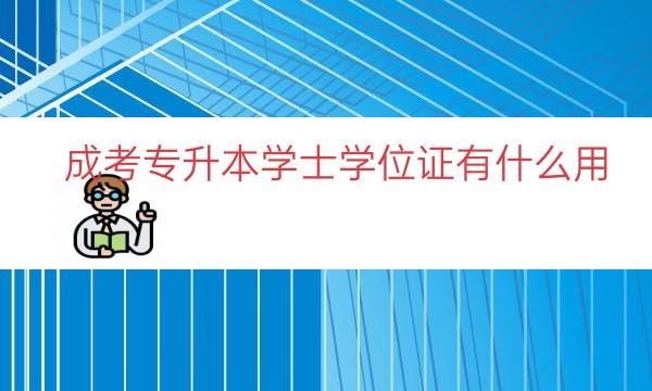 成考专升本学士学位证有什么用（专升本的学位证有用吗）