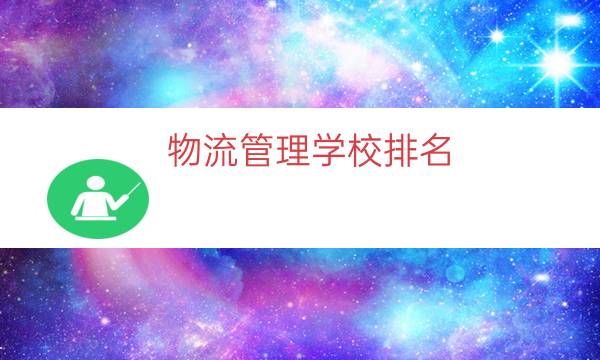 物流管理学校排名，物流管理与工程排名(附2023年最新排行榜前十名单)