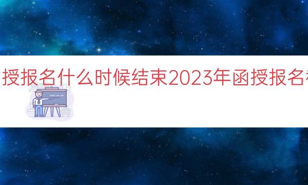 023函授报名什么时候结束（2023年函授报名截止时间）"