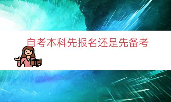 自考本科先报名还是先备考（想自考本科不知道从哪里入手）