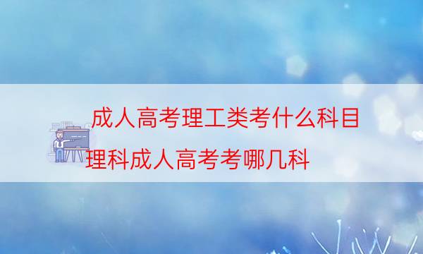 成人高考理工类考什么科目（理科成人高考考哪几科）