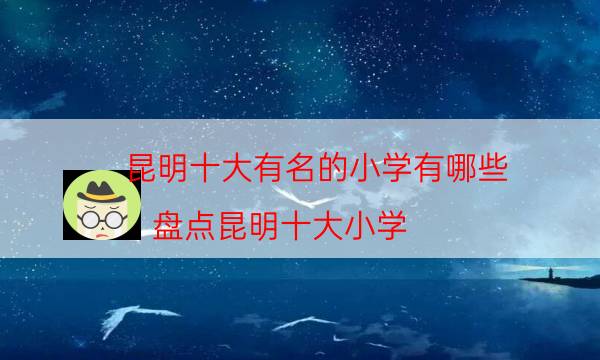 昆明十大有名的小学有哪些？盘点昆明十大小学