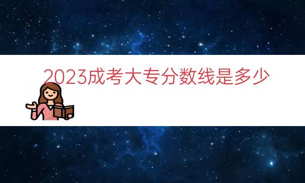 023成考大专分数线是多少（成考大专通过分数线）"