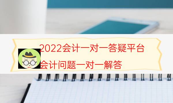 2022会计一对一答疑平台（会计问题一对一解答）