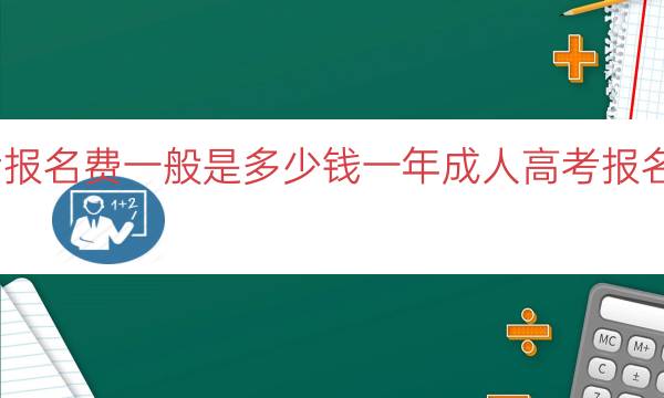 成人高考报名费一般是多少钱一年（成人高考报名费用分析）